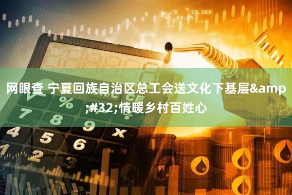 网眼查 宁夏回族自治区总工会送文化下基层&#32;情暖乡村百姓心