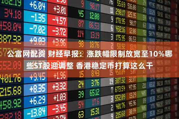 公富网配资 财经早报：涨跌幅限制放宽至10%哪些ST股迎调整 香港稳定币打算这么干