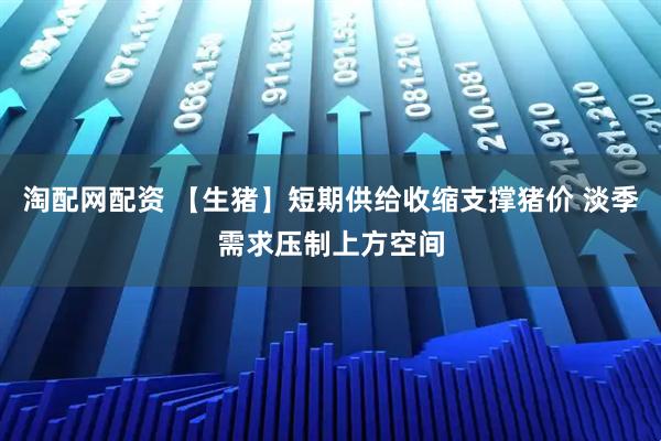 淘配网配资 【生猪】短期供给收缩支撑猪价 淡季需求压制上方空间