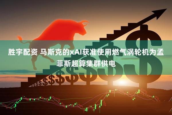 胜宇配资 马斯克的xAI获准使用燃气涡轮机为孟菲斯超算集群供电