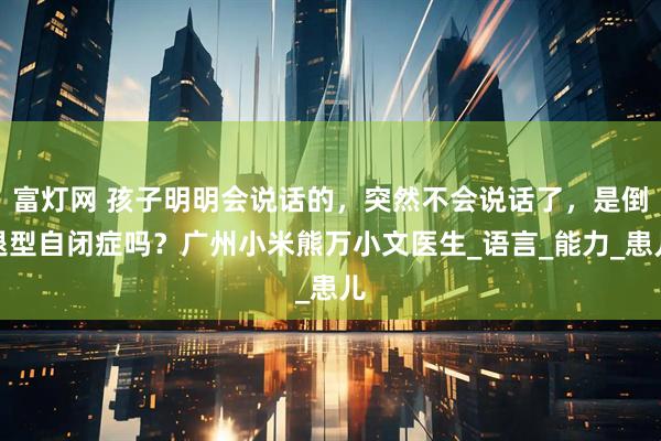 富灯网 孩子明明会说话的，突然不会说话了，是倒退型自闭症吗？广州小米熊万小文医生_语言_能力_患儿