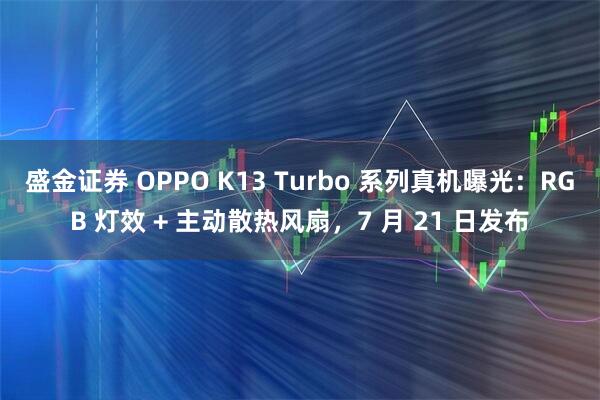 盛金证券 OPPO K13 Turbo 系列真机曝光：RGB 灯效 + 主动散热风扇，7 月 21 日发布