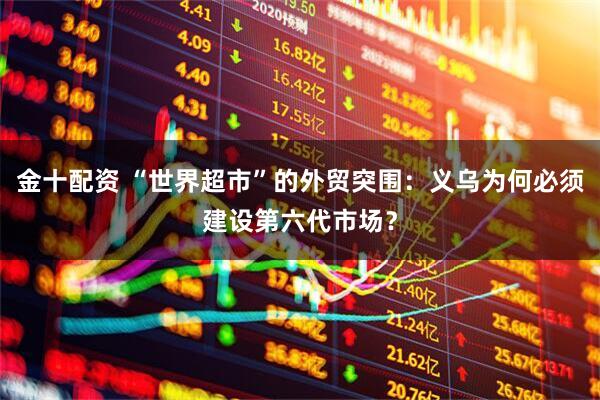 金十配资 “世界超市”的外贸突围：义乌为何必须建设第六代市场？