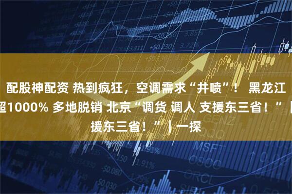 配股神配资 热到疯狂，空调需求“井喷”！ 黑龙江增长超1000% 多地脱销 北京“调货 调人 支援东三省！”｜一探