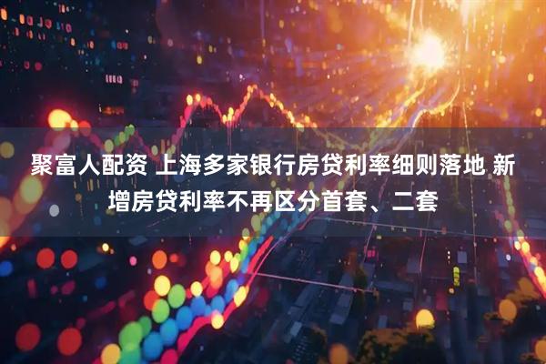聚富人配资 上海多家银行房贷利率细则落地 新增房贷利率不再区分首套、二套