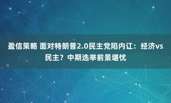 盈信策略 面对特朗普2.0民主党陷内讧：经济vs民主？中期选举前景堪忧