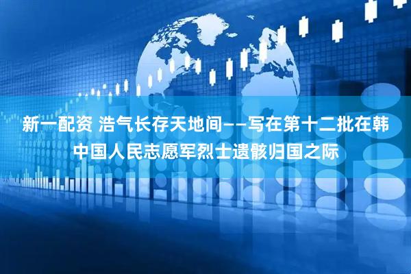 新一配资 浩气长存天地间——写在第十二批在韩中国人民志愿军烈士遗骸归国之际