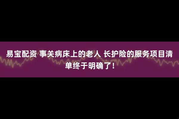 易宝配资 事关病床上的老人 长护险的服务项目清单终于明确了！