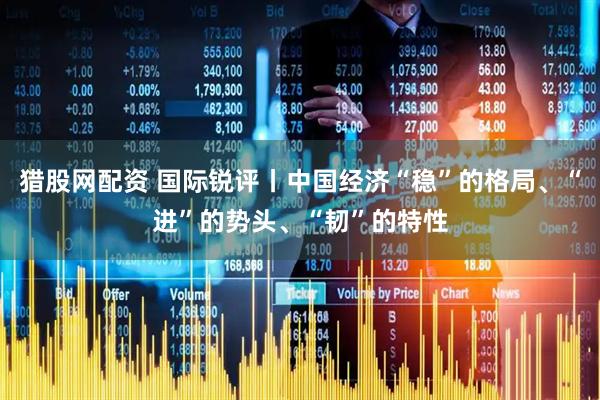 猎股网配资 国际锐评丨中国经济“稳”的格局、“进”的势头、“韧”的特性