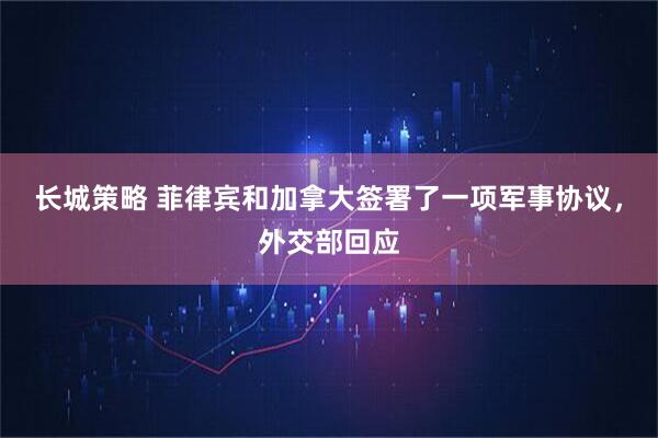 长城策略 菲律宾和加拿大签署了一项军事协议，外交部回应