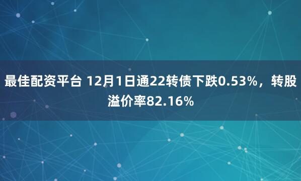 最佳配资平台 12月1日通22转债下跌0.53%，转股溢价率82.16%