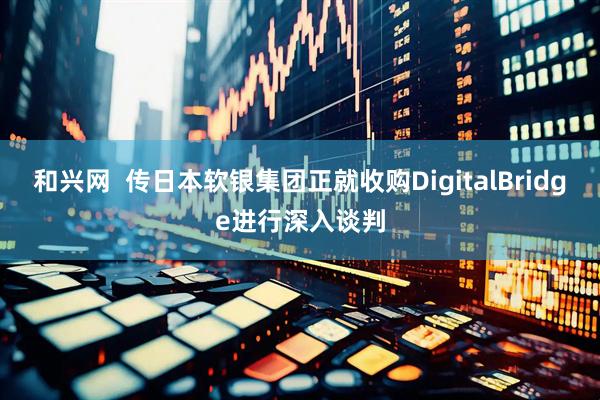 和兴网  传日本软银集团正就收购DigitalBridge进行深入谈判