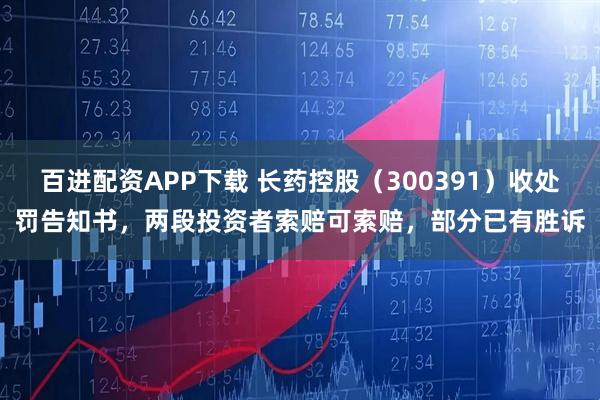 百进配资APP下载 长药控股（300391）收处罚告知书，两段投资者索赔可索赔，部分已有胜诉