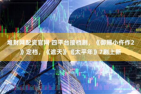 堆财网配资官网 四平台接档剧，《御赐小仵作2》定档，《遮天》《太平年》7剧上新