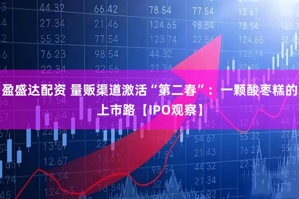 盈盛达配资 量贩渠道激活“第二春”：一颗酸枣糕的上市路【IPO观察】