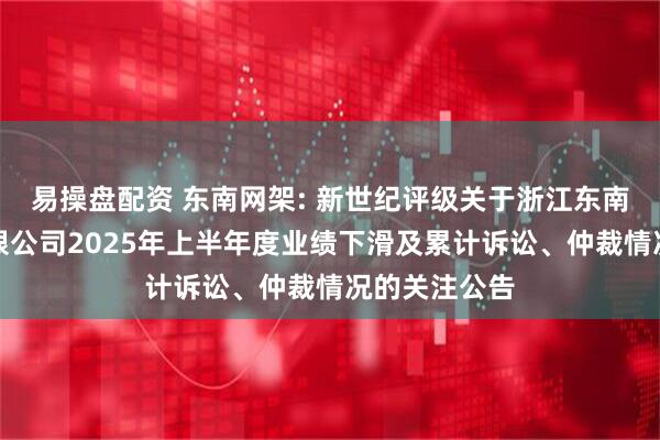 易操盘配资 东南网架: 新世纪评级关于浙江东南网架股份有限公司2025年上半年度业绩下滑及累计诉讼、仲裁情况的关注公告